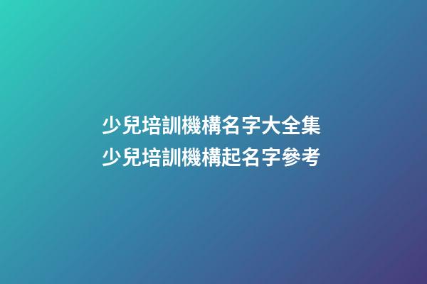 少兒培訓機構名字大全集 少兒培訓機構起名字參考-第1張-公司起名-玄機派